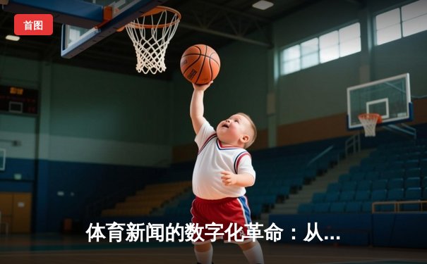体育新闻的数字化革命：从资讯传递到沉浸体验的跨越