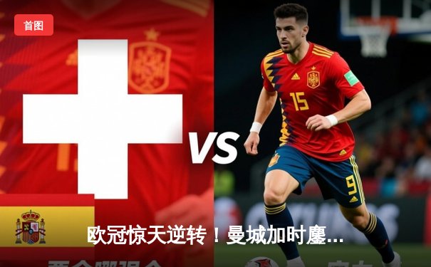 欧冠惊天逆转！曼城加时鏖战4-3淘汰拜仁，哈兰德双响定乾坤