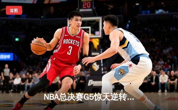 NBA总决赛G5惊天逆转：掘金加时险胜热火，约基奇轰41+15+8刷新纪录