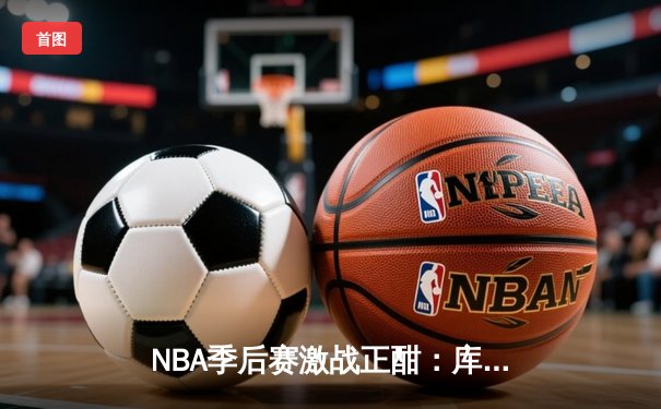 NBA季后赛激战正酣：库里狂轰42分率勇士逆转掘金，系列赛2-1领先