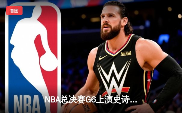 NBA总决赛G6上演史诗逆转 掘金客场加时擒雄鹿夺冠