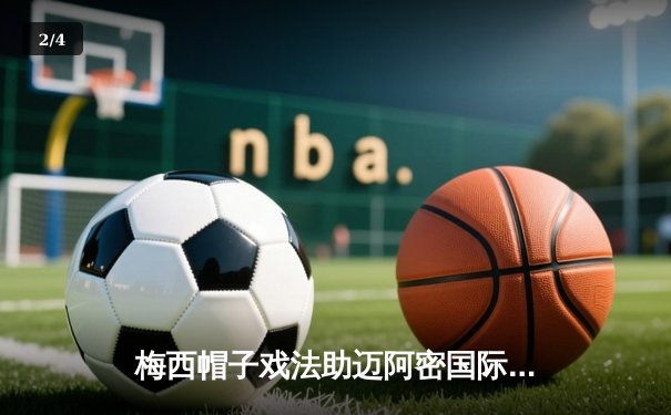 梅西帽子戏法助迈阿密国际逆转夺冠，美职联上演惊世之战 - 2