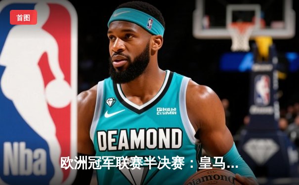 欧洲冠军联赛半决赛：皇马加时赛4-3逆转拜仁，维尼修斯梅开二度锁定决赛席位