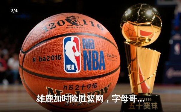 雄鹿加时险胜篮网，字母哥狂砍44分率队捍卫主场 - 2