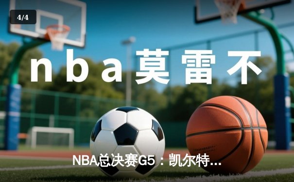 NBA总决赛G5：凯尔特人惊险逆转，塔图姆独揽42分率队抢下赛点 - 4