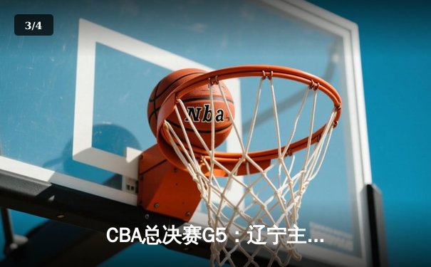 CBA总决赛G5：辽宁主场力克广东，总比分3-2夺得赛点 - 3