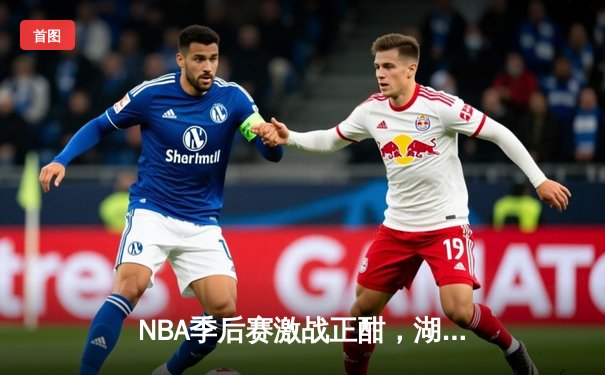 NBA季后赛激战正酣，湖人绝地反击加时险胜掘金，詹姆斯砍下三双