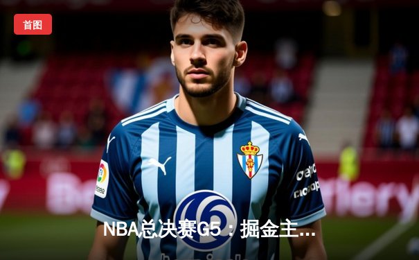 NBA总决赛G5：掘金主场力克热火 约基奇三双率队夺赛点