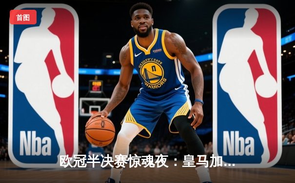 欧冠半决赛惊魂夜：皇马加时赛3-2逆转拜仁，何塞卢替补双响铸就传奇