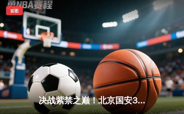 决战紫禁之巅！北京国安3-2绝杀上海海港，张玉宁双响点燃中超争冠悬念