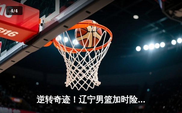 逆转奇迹！辽宁男篮加时险胜广东，张镇麟35分创生涯新高 - 4