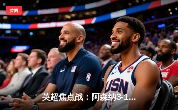 英超焦点战：阿森纳3-1力克利物浦，萨卡传射建功登顶积分榜