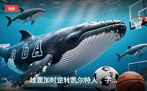 雄鹿加时逆转凯尔特人，字母哥44分12篮板率队捍卫主场