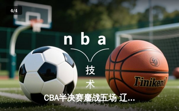 CBA半决赛鏖战五场 辽宁本钢逆转广东宏远晋级总决赛 - 4