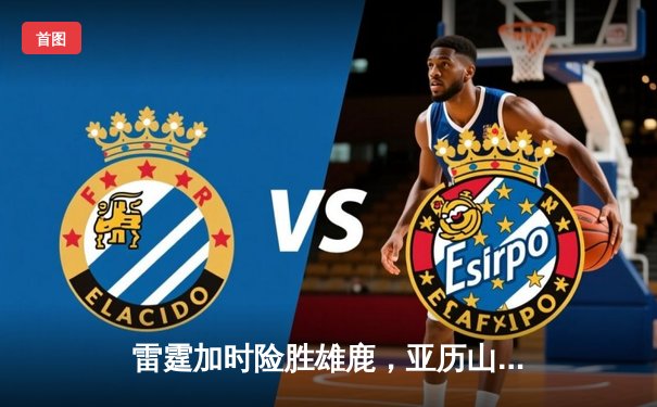 雷霆加时险胜雄鹿，亚历山大42分准三双导演23分逆转