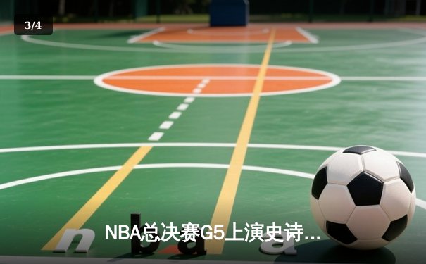 NBA总决赛G5上演史诗逆转，独行侠加时赛险胜凯尔特人将悬念留至达拉斯 - 3
