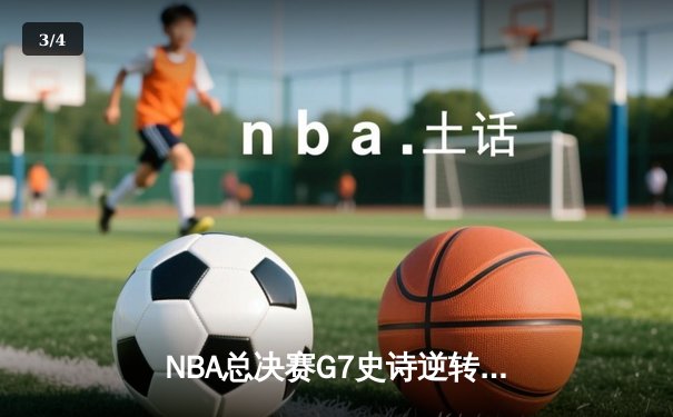 NBA总决赛G7史诗逆转：凯尔特人末节轰22-2攻击波 霍勒迪关键抢断锁定队史第18冠 - 3