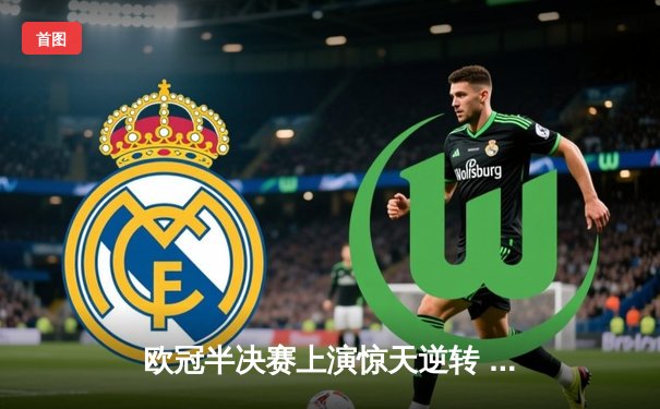 欧冠半决赛上演惊天逆转 曼城主场3-2绝杀皇马晋级决赛