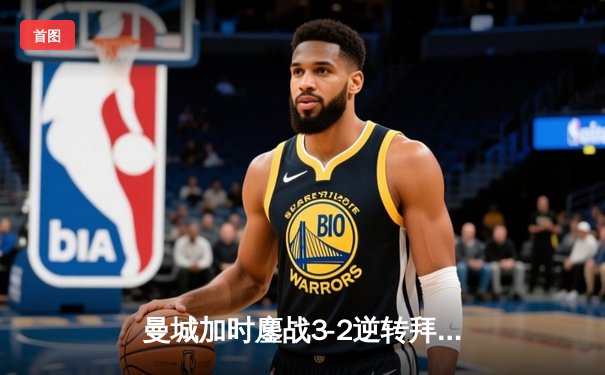 曼城加时鏖战3-2逆转拜仁，德布劳内绝杀锁定欧冠四强席位