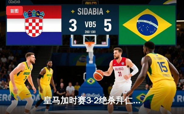 皇马加时赛3-2绝杀拜仁晋级决赛 维尼修斯传射建功