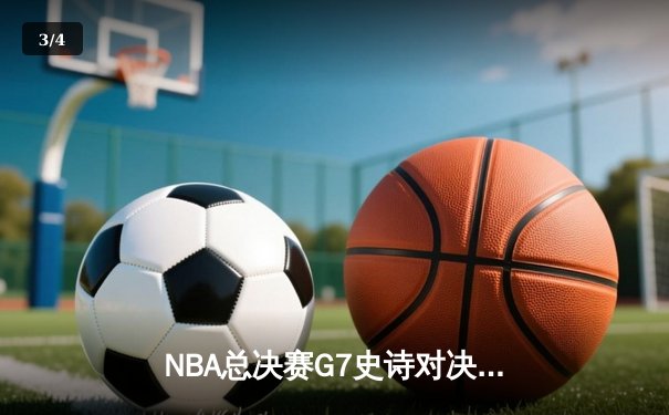 NBA总决赛G7史诗对决：凯尔特人绝地逆转夺第18冠，塔图姆荣膺FMVP - 3