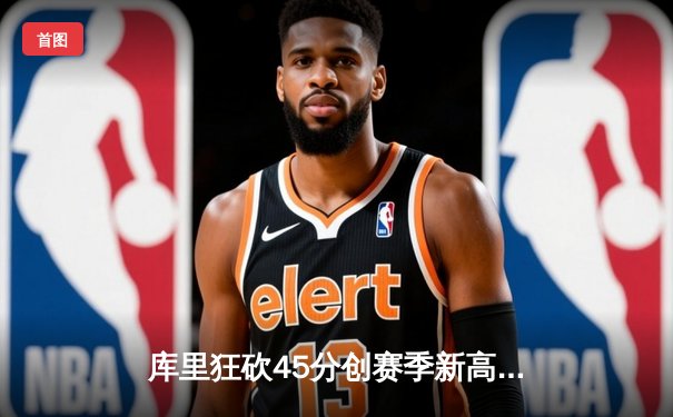 库里狂砍45分创赛季新高，勇士加时险胜绿军迎六连胜